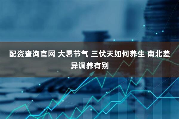 配资查询官网 大暑节气 三伏天如何养生 南北差异调养有别