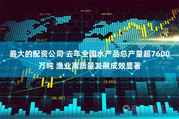 最大的配资公司 去年全国水产品总产量超7600万吨 渔业高质量发展成效显著