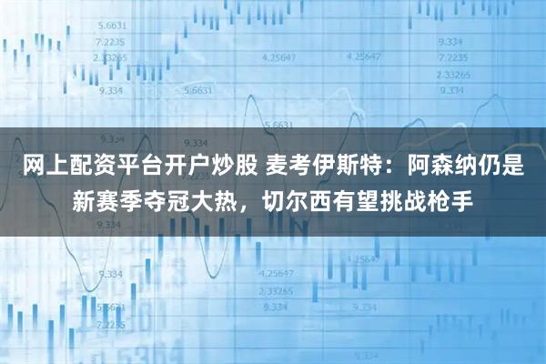 网上配资平台开户炒股 麦考伊斯特：阿森纳仍是新赛季夺冠大热，切尔西有望挑战枪手