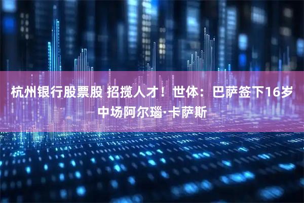杭州银行股票股 招揽人才！世体：巴萨签下16岁中场阿尔瑙·卡萨斯