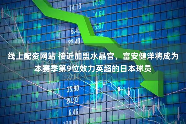 线上配资网站 接近加盟水晶宫，富安健洋将成为本赛季第9位效力英超的日本球员
