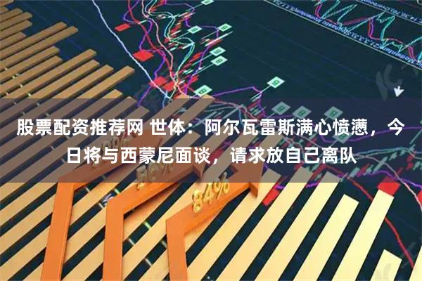 股票配资推荐网 世体：阿尔瓦雷斯满心愤懑，今日将与西蒙尼面谈，请求放自己离队