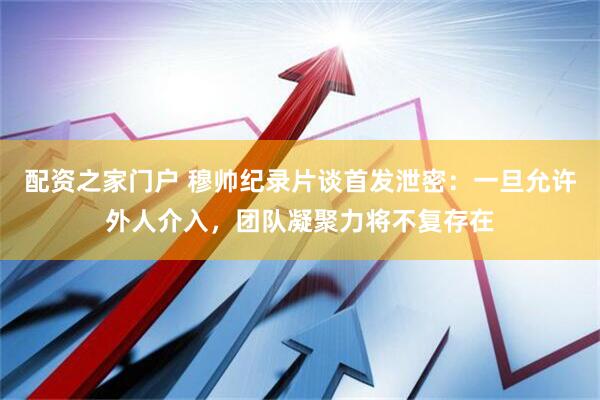 配资之家门户 穆帅纪录片谈首发泄密：一旦允许外人介入，团队凝聚力将不复存在