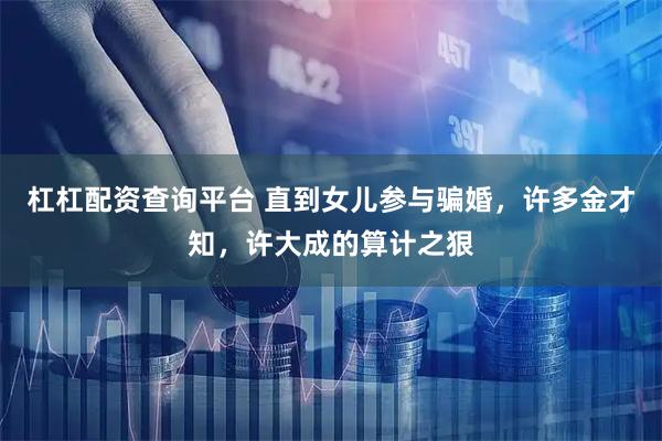 杠杠配资查询平台 直到女儿参与骗婚，许多金才知，许大成的算计之狠