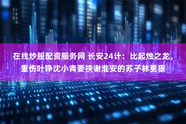 在线炒股配资服务网 长安24计：比起烛之龙，重伤叶铮沈小青要挟谢淮安的苏子林更狠